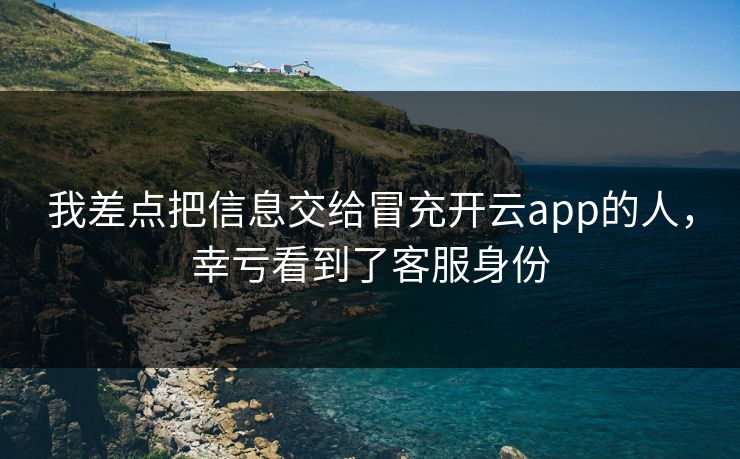 我差点把信息交给冒充开云app的人，幸亏看到了客服身份