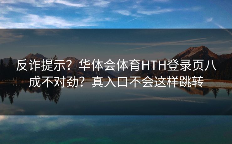 反诈提示？华体会体育HTH登录页八成不对劲？真入口不会这样跳转