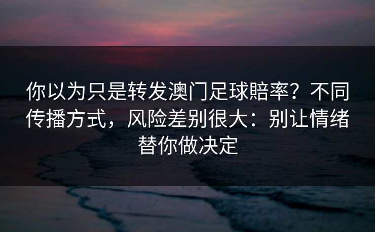 你以为只是转发澳门足球賠率？不同传播方式，风险差别很大：别让情绪替你做决定