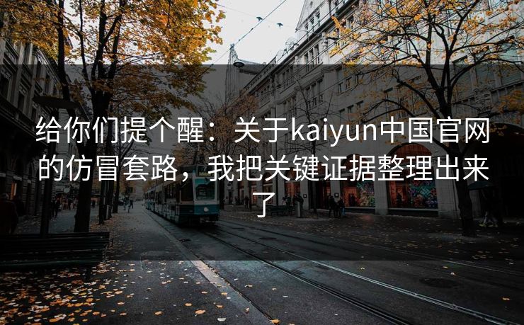 给你们提个醒：关于kaiyun中国官网的仿冒套路，我把关键证据整理出来了