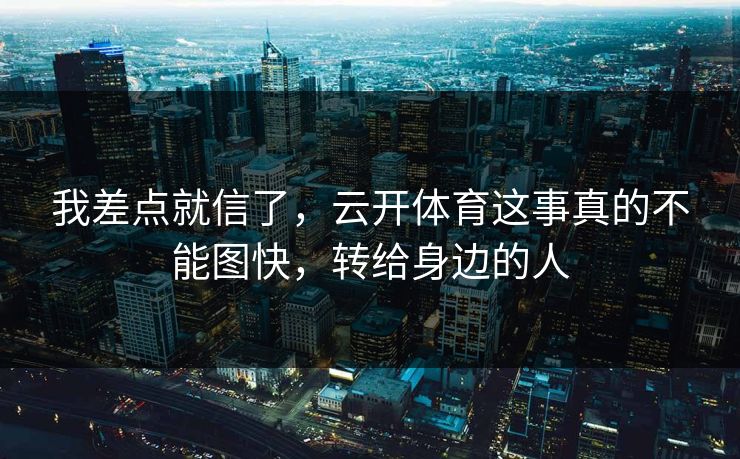 我差点就信了，云开体育这事真的不能图快，转给身边的人