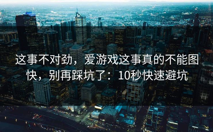 这事不对劲，爱游戏这事真的不能图快，别再踩坑了：10秒快速避坑