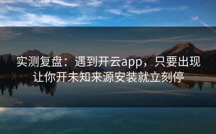 实测复盘：遇到开云app，只要出现让你开未知来源安装就立刻停