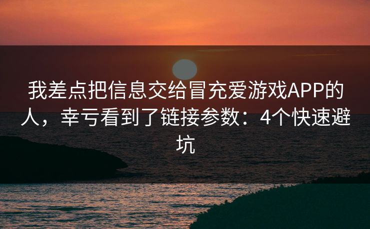 我差点把信息交给冒充爱游戏APP的人，幸亏看到了链接参数：4个快速避坑