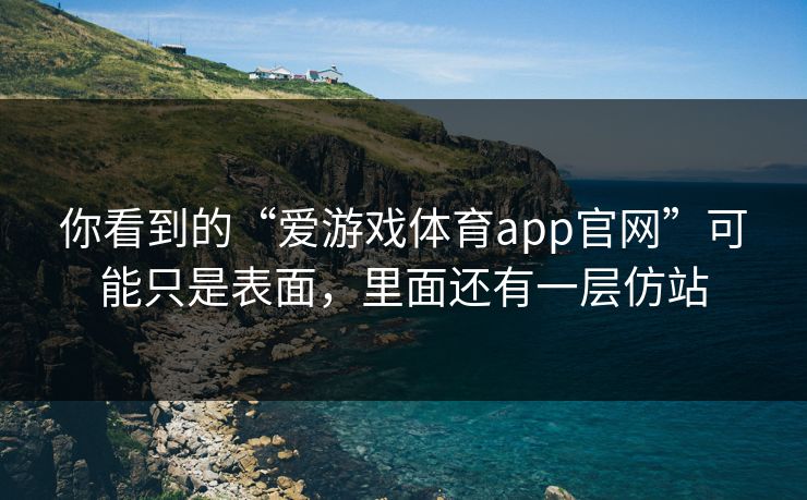 你看到的“爱游戏体育app官网”可能只是表面，里面还有一层仿站
