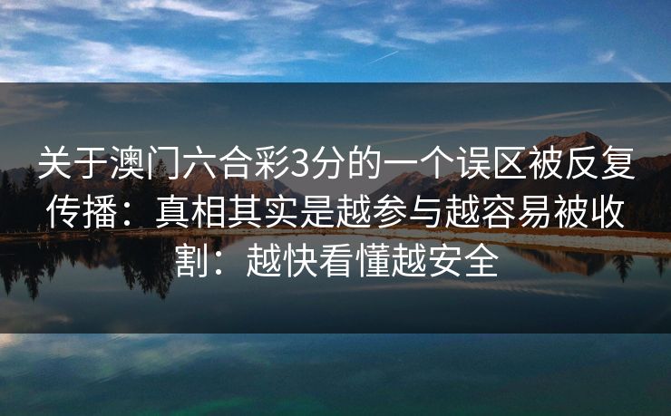 关于澳门六合彩3分的一个误区被反复传播：真相其实是越参与越容易被收割：越快看懂越安全