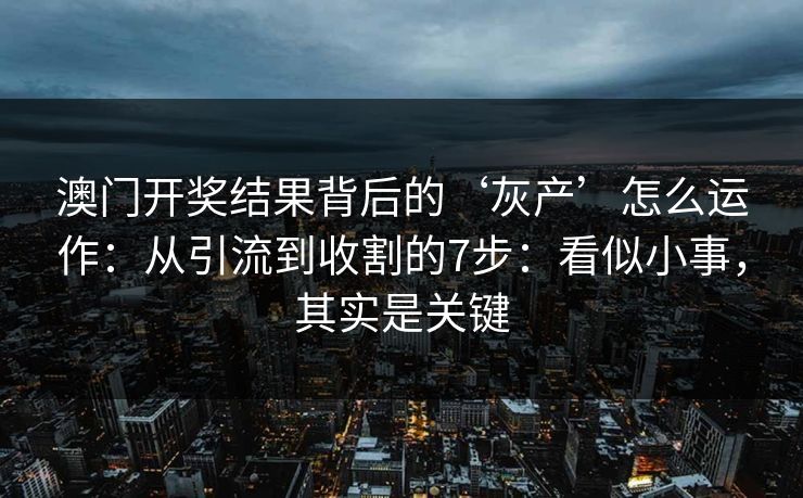 澳门开奖结果背后的‘灰产’怎么运作：从引流到收割的7步：看似小事，其实是关键
