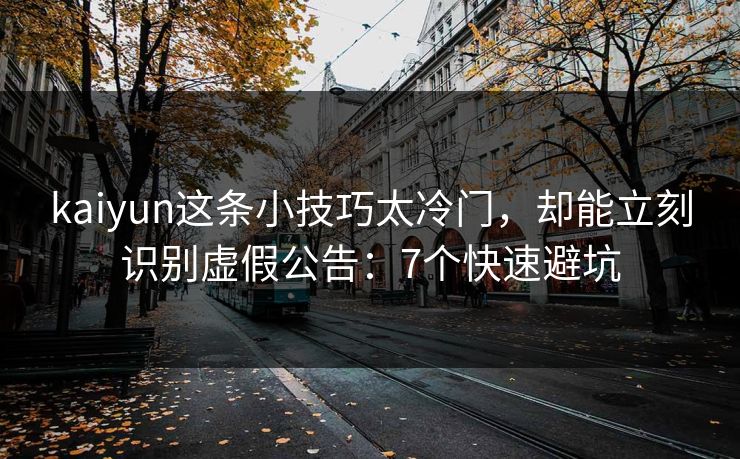kaiyun这条小技巧太冷门，却能立刻识别虚假公告：7个快速避坑
