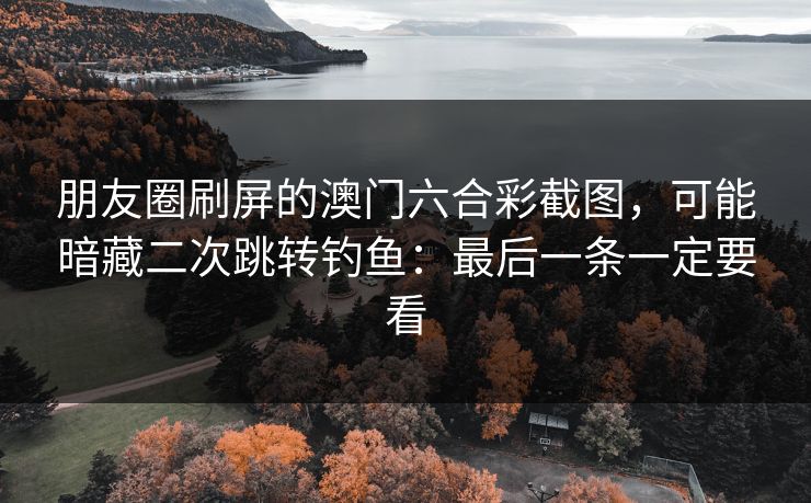 朋友圈刷屏的澳门六合彩截图，可能暗藏二次跳转钓鱼：最后一条一定要看