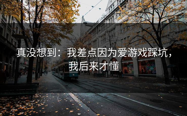 真没想到：我差点因为爱游戏踩坑，我后来才懂
