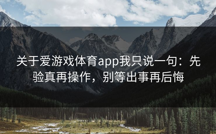 关于爱游戏体育app我只说一句：先验真再操作，别等出事再后悔