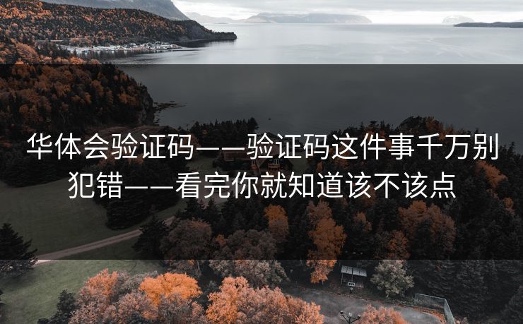华体会验证码——验证码这件事千万别犯错——看完你就知道该不该点