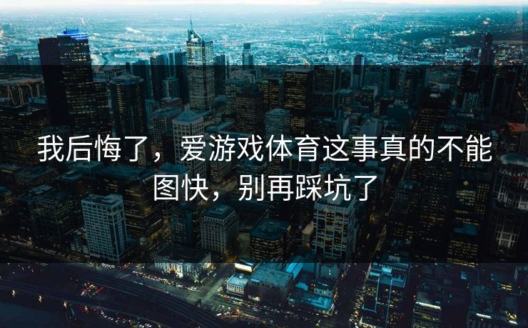 我后悔了，爱游戏体育这事真的不能图快，别再踩坑了