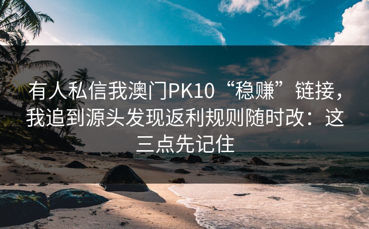 有人私信我澳门PK10“稳赚”链接，我追到源头发现返利规则随时改：这三点先记住