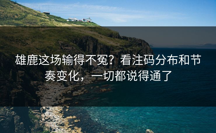 雄鹿这场输得不冤？看注码分布和节奏变化，一切都说得通了