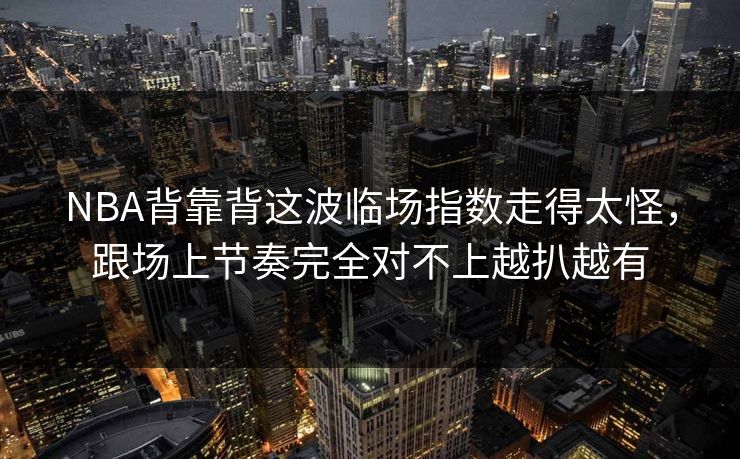 NBA背靠背这波临场指数走得太怪，跟场上节奏完全对不上越扒越有
