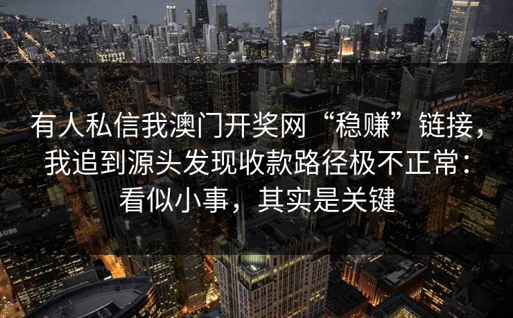 有人私信我澳门开奖网“稳赚”链接，我追到源头发现收款路径极不正常：看似小事，其实是关键