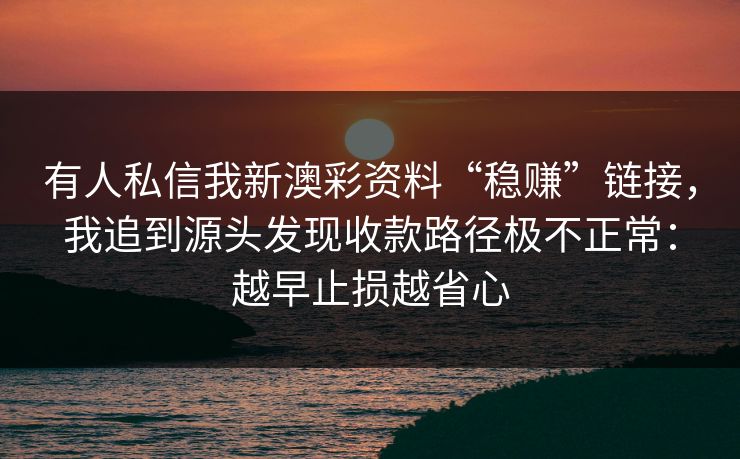 有人私信我新澳彩资料“稳赚”链接，我追到源头发现收款路径极不正常：越早止损越省心