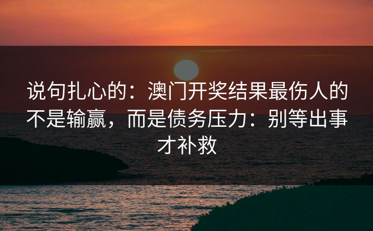 说句扎心的：澳门开奖结果最伤人的不是输赢，而是债务压力：别等出事才补救