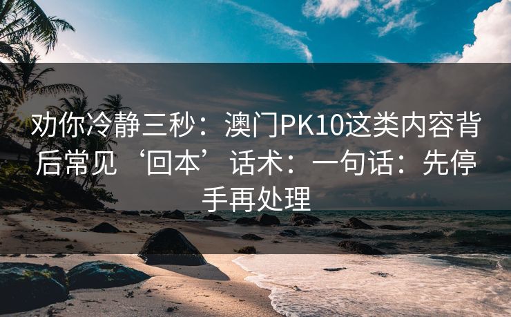 劝你冷静三秒：澳门PK10这类内容背后常见‘回本’话术：一句话：先停手再处理