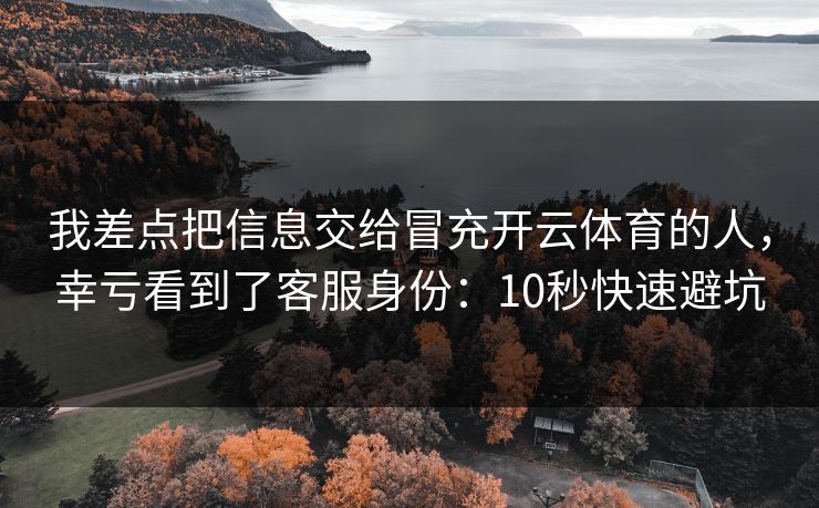 我差点把信息交给冒充开云体育的人，幸亏看到了客服身份：10秒快速避坑