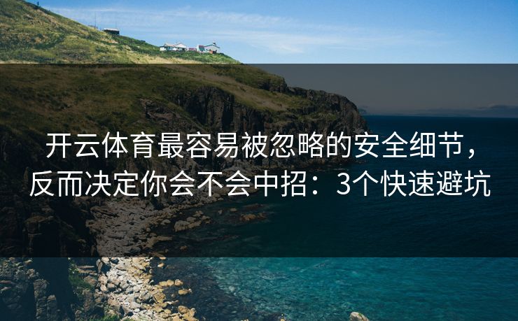 开云体育最容易被忽略的安全细节，反而决定你会不会中招：3个快速避坑