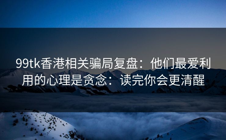 99tk香港相关骗局复盘：他们最爱利用的心理是贪念：读完你会更清醒