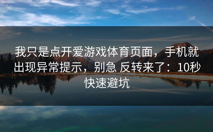 我只是点开爱游戏体育页面，手机就出现异常提示，别急 反转来了：10秒快速避坑