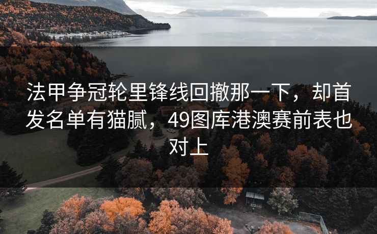 法甲争冠轮里锋线回撤那一下，却首发名单有猫腻，49图库港澳赛前表也对上