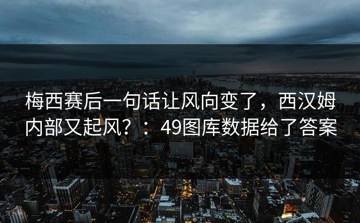 梅西赛后一句话让风向变了，西汉姆内部又起风？：49图库数据给了答案