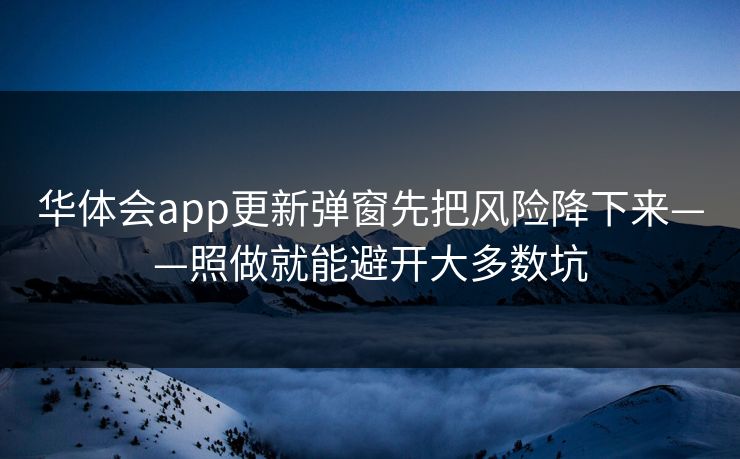 华体会app更新弹窗先把风险降下来——照做就能避开大多数坑