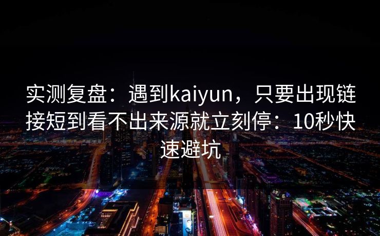 实测复盘：遇到kaiyun，只要出现链接短到看不出来源就立刻停：10秒快速避坑