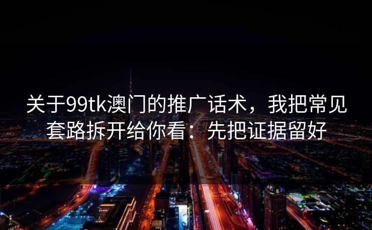 关于99tk澳门的推广话术，我把常见套路拆开给你看：先把证据留好