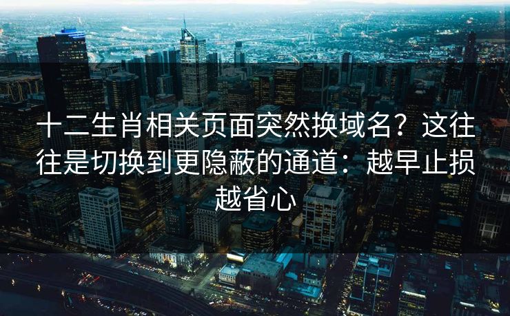 十二生肖相关页面突然换域名？这往往是切换到更隐蔽的通道：越早止损越省心