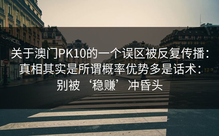 关于澳门PK10的一个误区被反复传播：真相其实是所谓概率优势多是话术：别被‘稳赚’冲昏头