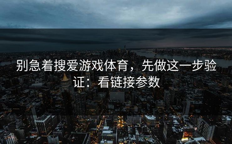 别急着搜爱游戏体育，先做这一步验证：看链接参数