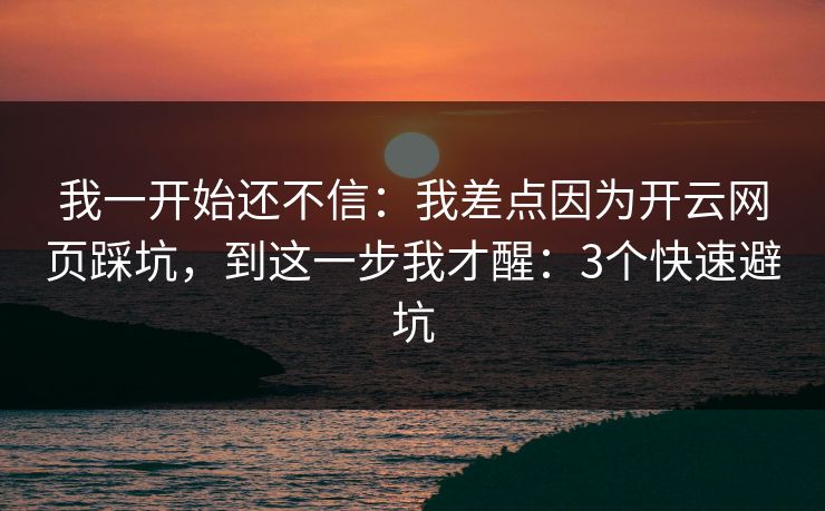我一开始还不信：我差点因为开云网页踩坑，到这一步我才醒：3个快速避坑