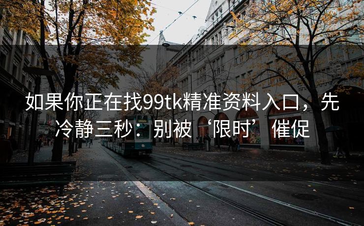 如果你正在找99tk精准资料入口，先冷静三秒：别被‘限时’催促