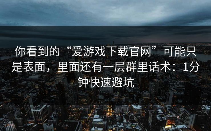 你看到的“爱游戏下载官网”可能只是表面，里面还有一层群里话术：1分钟快速避坑