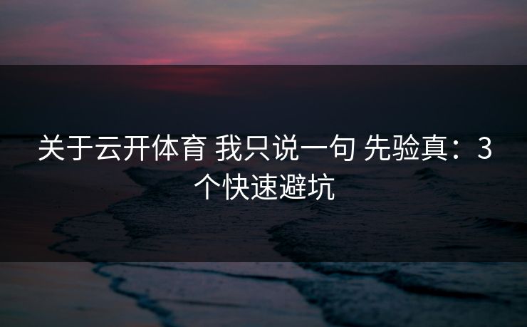 关于云开体育 我只说一句 先验真：3个快速避坑