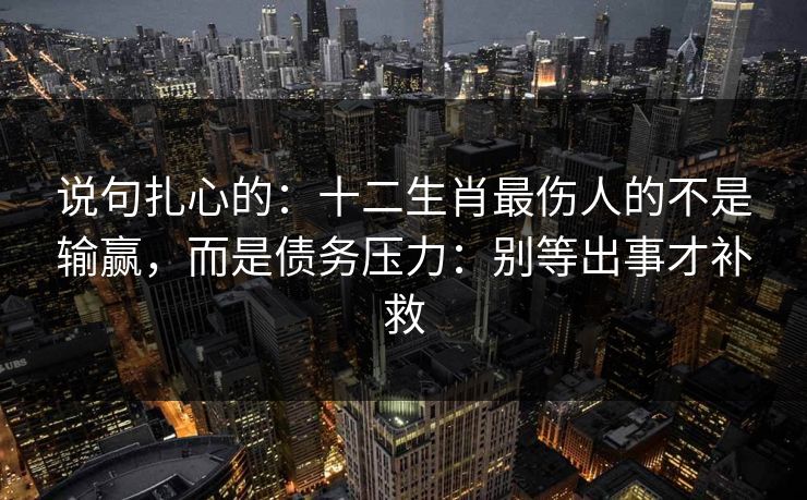 说句扎心的：十二生肖最伤人的不是输赢，而是债务压力：别等出事才补救