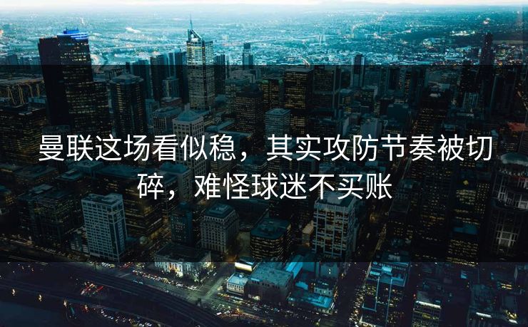 曼联这场看似稳,其实攻防节奏被切碎,难怪球迷不买账