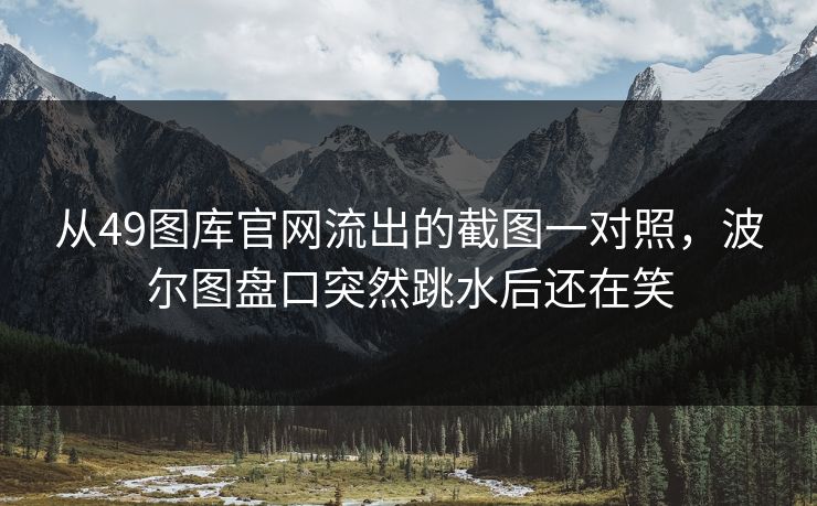 从49图库官网流出的截图一对照，波尔图盘口突然跳水后还在笑