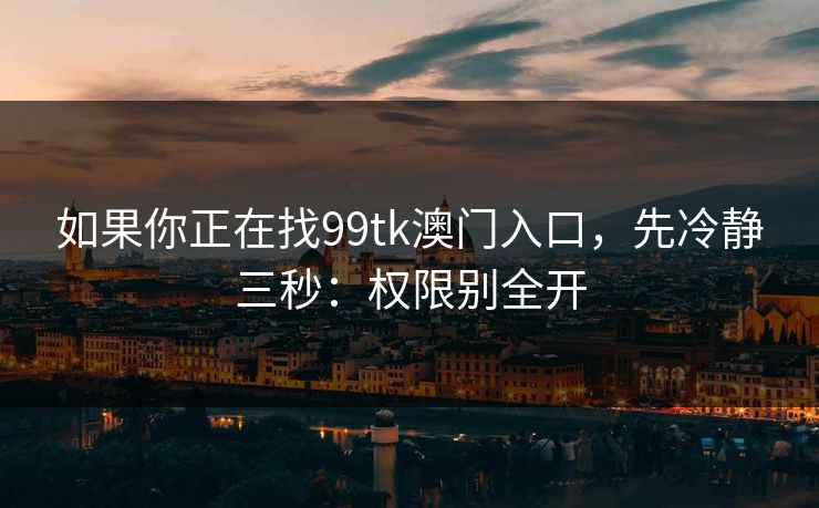 如果你正在找99tk澳门入口，先冷静三秒：权限别全开