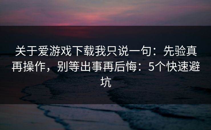 关于爱游戏下载我只说一句：先验真再操作，别等出事再后悔：5个快速避坑