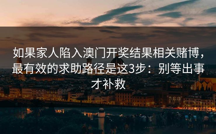 如果家人陷入澳门开奖结果相关赌博，最有效的求助路径是这3步：别等出事才补救