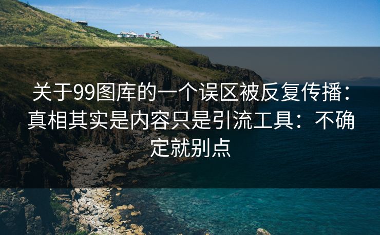 关于99图库的一个误区被反复传播:真相其实是内容只是引流工具:不确定就别点