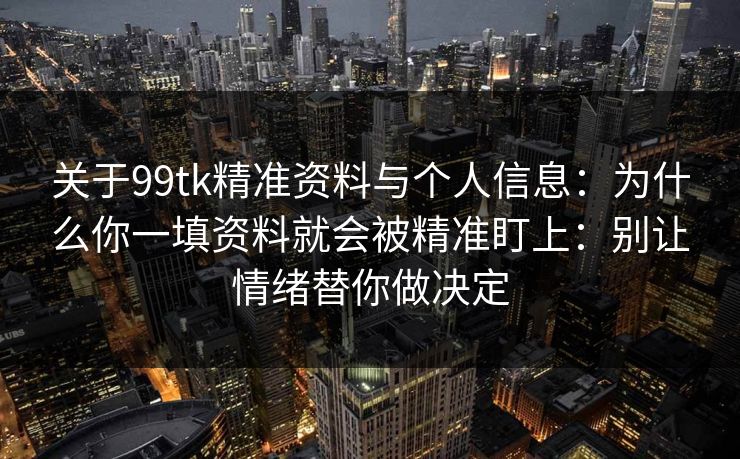 关于99tk精准资料与个人信息:为什么你一填资料就会被精准盯上:别让情绪替你做决定