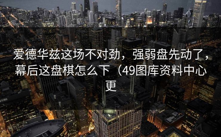 爱德华兹这场不对劲,强弱盘先动了,幕后这盘棋怎么下(49图库资料中心更
