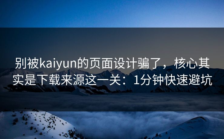 别被kaiyun的页面设计骗了，核心其实是下载来源这一关：1分钟快速避坑